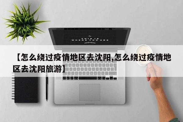 【怎么绕过疫情地区去沈阳,怎么绕过疫情地区去沈阳旅游】