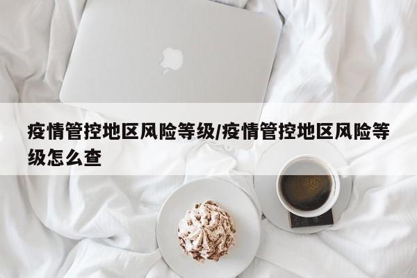 疫情管控地区风险等级/疫情管控地区风险等级怎么查
