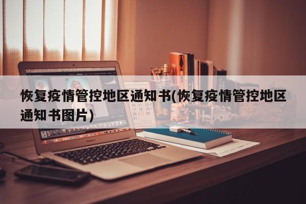 恢复疫情管控地区通知书(恢复疫情管控地区通知书图片)
