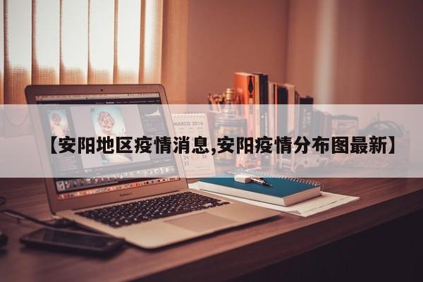 【安阳地区疫情消息,安阳疫情分布图最新】