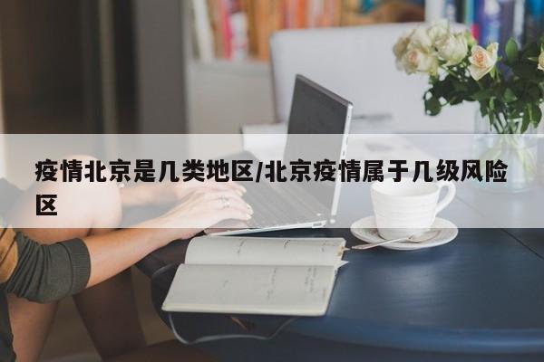 疫情北京是几类地区/北京疫情属于几级风险区
