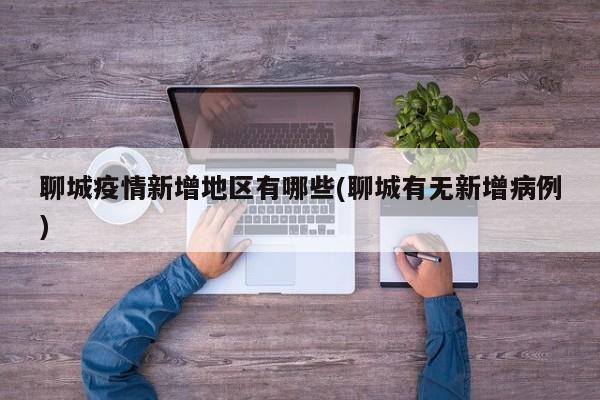 聊城疫情新增地区有哪些(聊城有无新增病例)