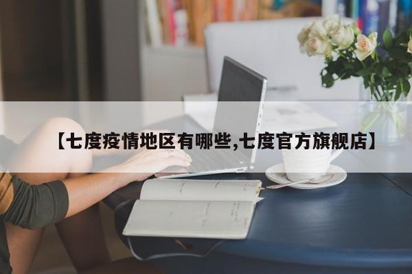 【七度疫情地区有哪些,七度官方旗舰店】