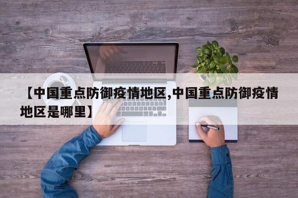 【中国重点防御疫情地区,中国重点防御疫情地区是哪里】