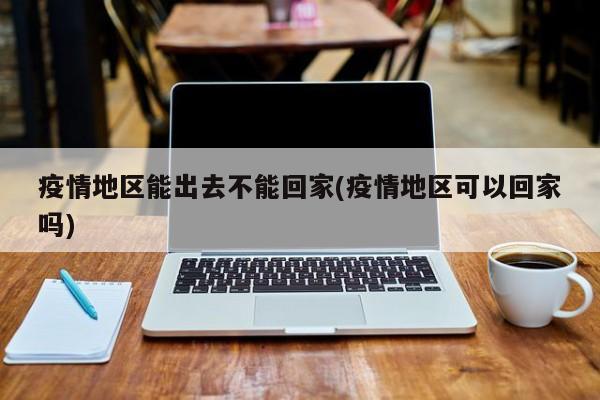 疫情地区能出去不能回家(疫情地区可以回家吗)