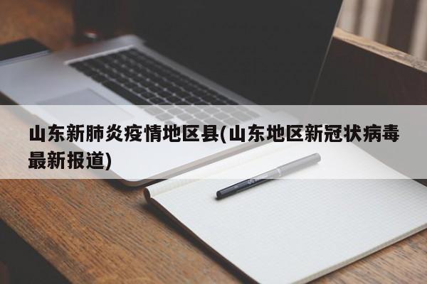 山东新肺炎疫情地区县(山东地区新冠状病毒最新报道)