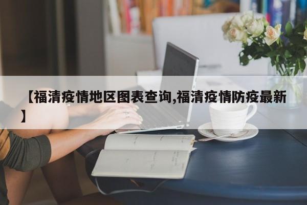 【福清疫情地区图表查询,福清疫情防疫最新】