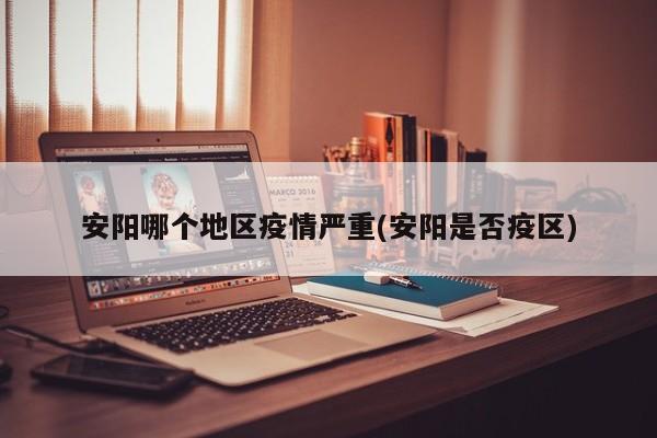 安阳哪个地区疫情严重(安阳是否疫区)