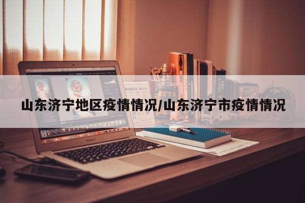 山东济宁地区疫情情况/山东济宁市疫情情况