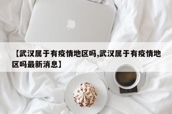 【武汉属于有疫情地区吗,武汉属于有疫情地区吗最新消息】