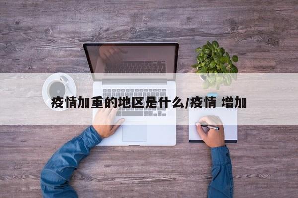 疫情加重的地区是什么/疫情 增加
