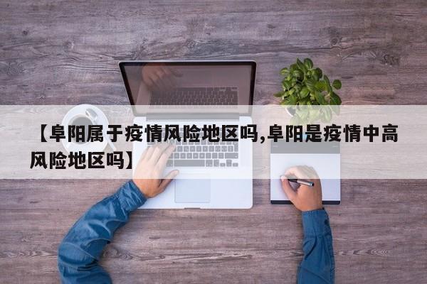 【阜阳属于疫情风险地区吗,阜阳是疫情中高风险地区吗】