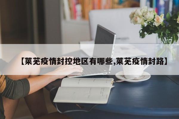 【莱芜疫情封控地区有哪些,莱芜疫情封路】