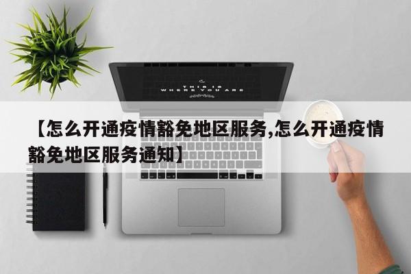 【怎么开通疫情豁免地区服务,怎么开通疫情豁免地区服务通知】