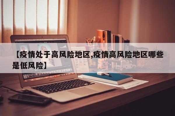 【疫情处于高风险地区,疫情高风险地区哪些是低风险】