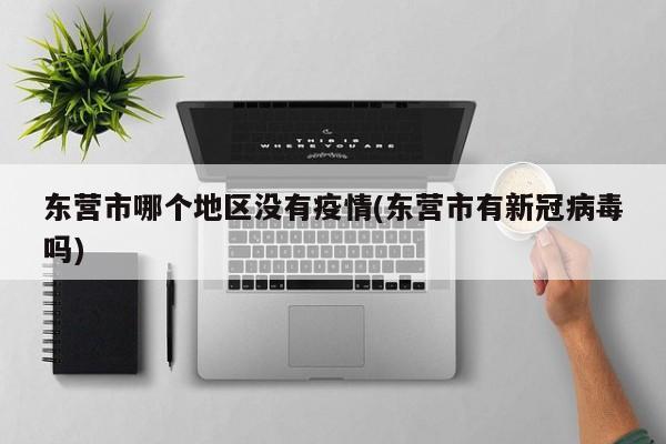 东营市哪个地区没有疫情(东营市有新冠病毒吗)