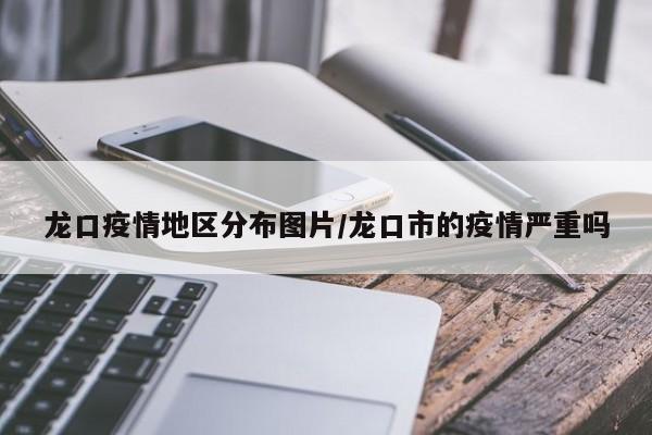 龙口疫情地区分布图片/龙口市的疫情严重吗