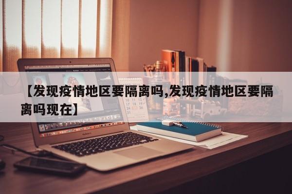 【发现疫情地区要隔离吗,发现疫情地区要隔离吗现在】