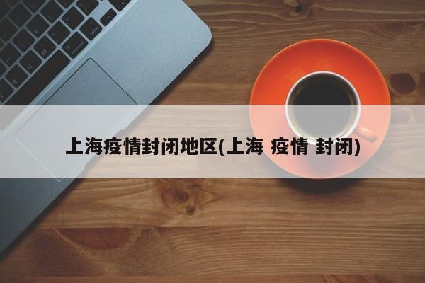 上海疫情封闭地区(上海 疫情 封闭)