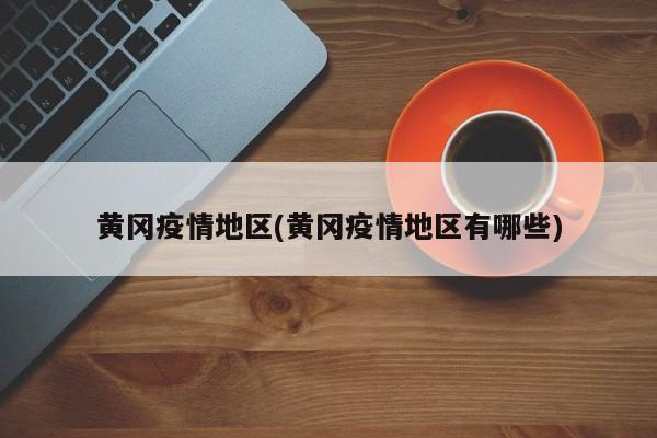 黄冈疫情地区(黄冈疫情地区有哪些)