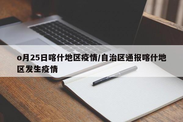 o月25日喀什地区疫情/自治区通报喀什地区发生疫情