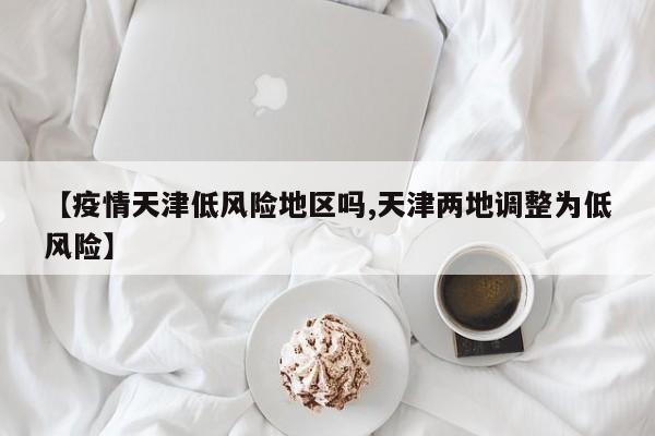 【疫情天津低风险地区吗,天津两地调整为低风险】