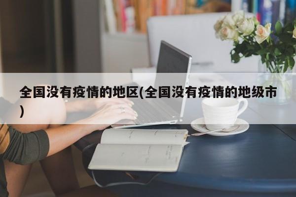 全国没有疫情的地区(全国没有疫情的地级市)